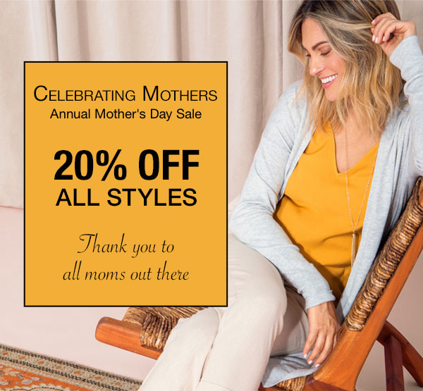Celebrating Mothers. Annual Mother's Day Sale. 20% off all styles. Thank you to all moms out there.